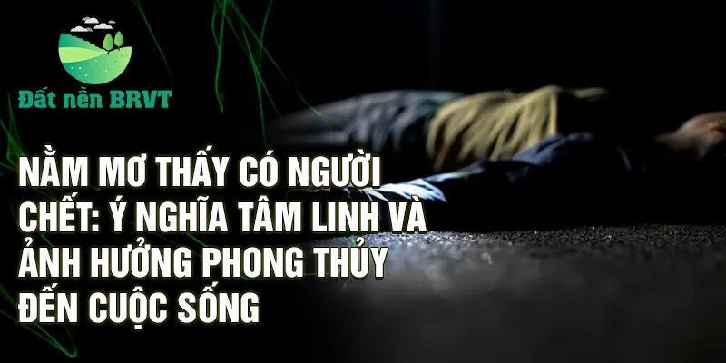 Nằm mơ thấy có người chết: ý nghĩa tâm linh và ảnh hưởng phong thủy đến cuộc sống