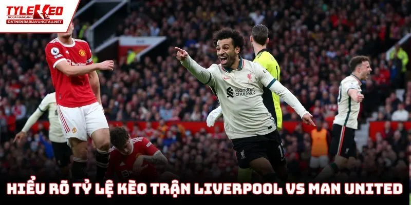 Hiểu rõ tỷ lệ kèo trận Liverpool vs Man United