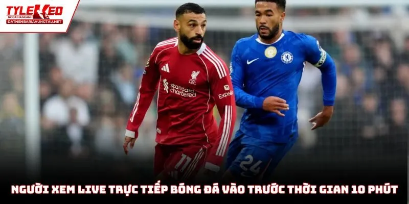 Người xem live trực tiếp bóng đá vào trước thời gian 10 phút